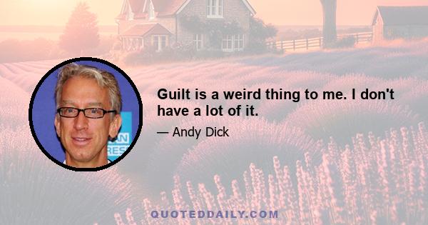 Guilt is a weird thing to me. I don't have a lot of it.