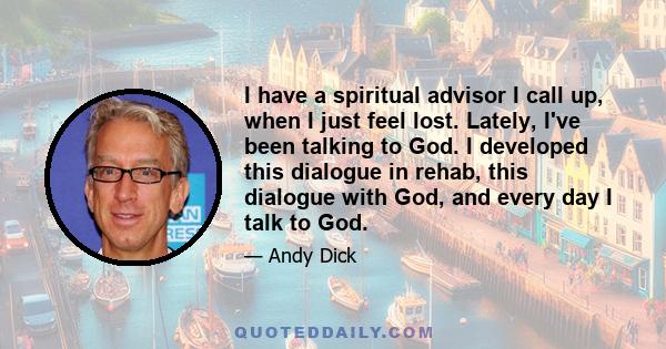 I have a spiritual advisor I call up, when I just feel lost. Lately, I've been talking to God. I developed this dialogue in rehab, this dialogue with God, and every day I talk to God.