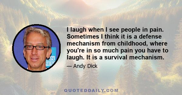 I laugh when I see people in pain. Sometimes I think it is a defense mechanism from childhood, where you're in so much pain you have to laugh. It is a survival mechanism.