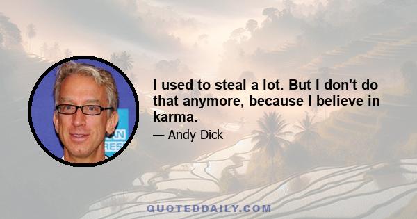 I used to steal a lot. But I don't do that anymore, because I believe in karma.