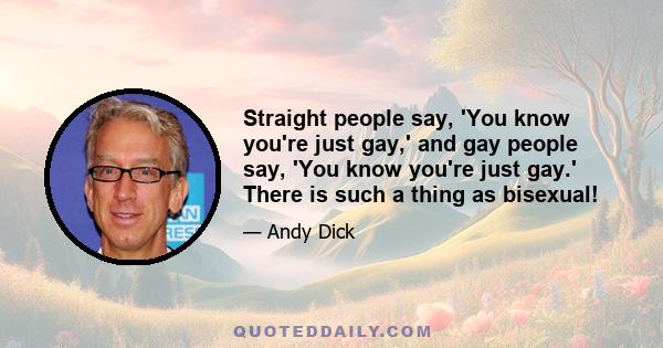 Straight people say, 'You know you're just gay,' and gay people say, 'You know you're just gay.' There is such a thing as bisexual!