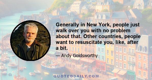 Generally in New York, people just walk over you with no problem about that. Other countries, people want to resuscitate you, like, after a bit.