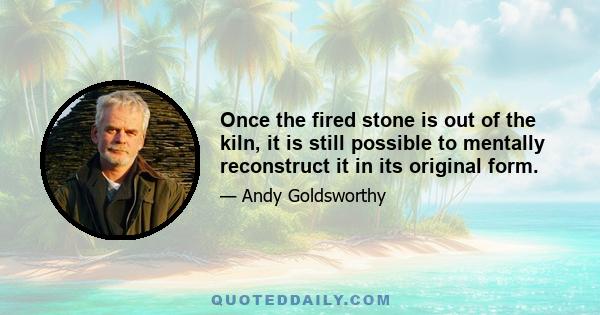 Once the fired stone is out of the kiln, it is still possible to mentally reconstruct it in its original form.