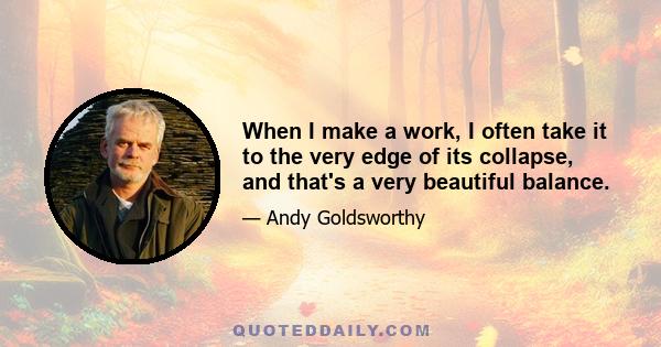 When I make a work, I often take it to the very edge of its collapse, and that's a very beautiful balance.