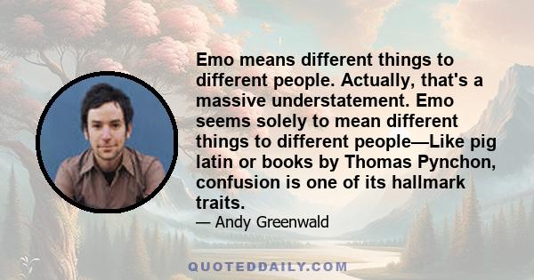 Emo means different things to different people. Actually, that's a massive understatement. Emo seems solely to mean different things to different people—Like pig latin or books by Thomas Pynchon, confusion is one of its 