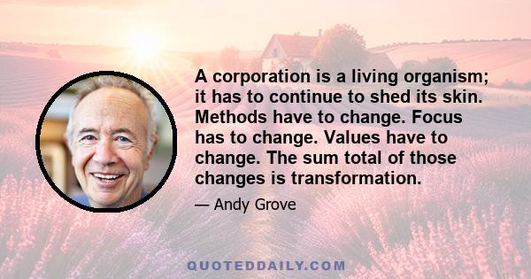 A corporation is a living organism; it has to continue to shed its skin. Methods have to change. Focus has to change. Values have to change. The sum total of those changes is transformation.