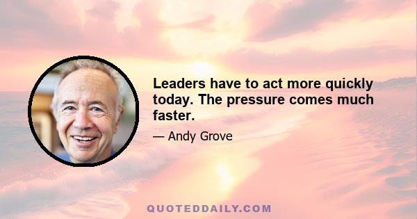 Leaders have to act more quickly today. The pressure comes much faster.