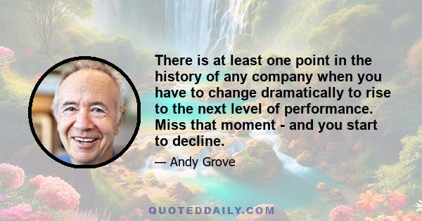 There is at least one point in the history of any company when you have to change dramatically to rise to the next level of performance. Miss that moment - and you start to decline.