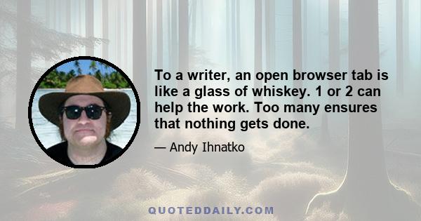 To a writer, an open browser tab is like a glass of whiskey. 1 or 2 can help the work. Too many ensures that nothing gets done.