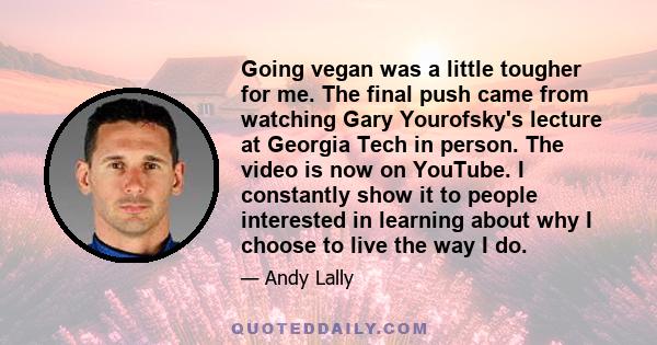 Going vegan was a little tougher for me. The final push came from watching Gary Yourofsky's lecture at Georgia Tech in person. The video is now on YouTube. I constantly show it to people interested in learning about why 