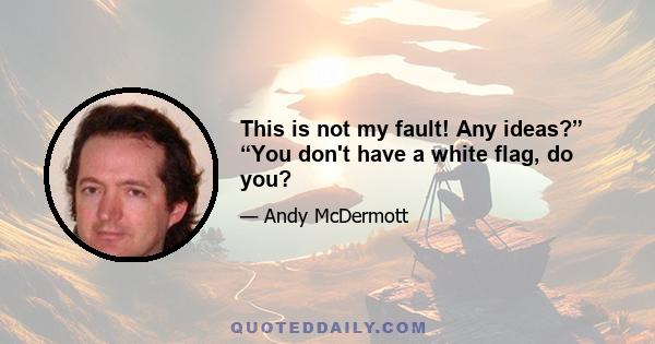 This is not my fault! Any ideas?” “You don't have a white flag, do you?
