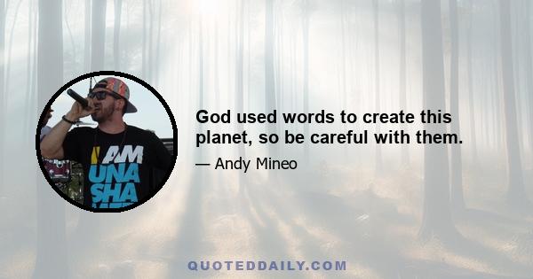 God used words to create this planet, so be careful with them.