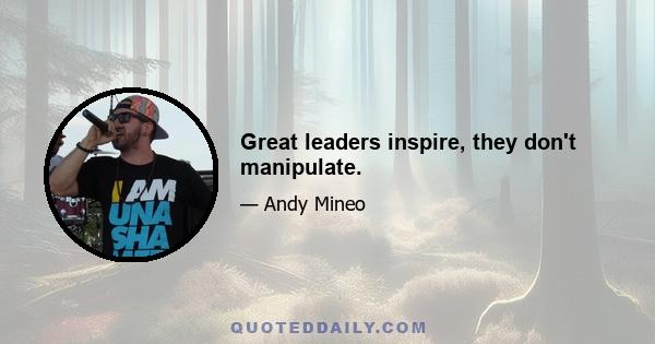 Great leaders inspire, they don't manipulate.