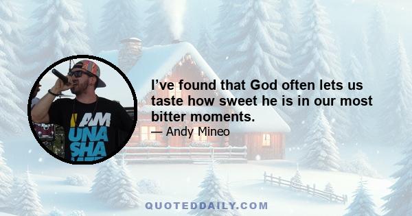 I’ve found that God often lets us taste how sweet he is in our most bitter moments.