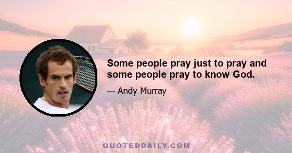 Some people pray just to pray and some people pray to know God.