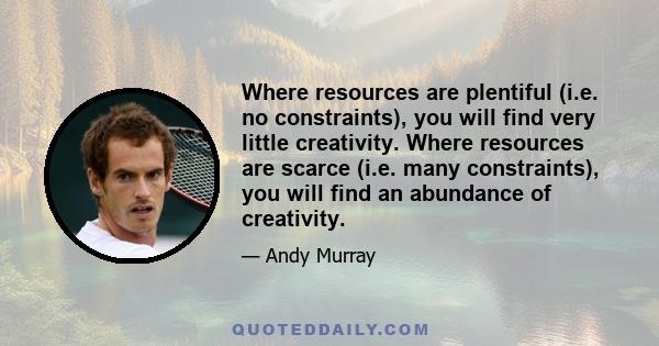 Where resources are plentiful (i.e. no constraints), you will find very little creativity. Where resources are scarce (i.e. many constraints), you will find an abundance of creativity.