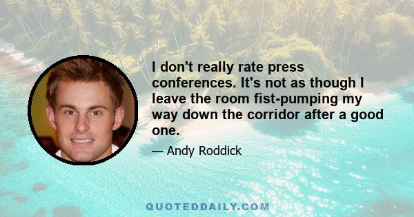 I don't really rate press conferences. It's not as though I leave the room fist-pumping my way down the corridor after a good one.