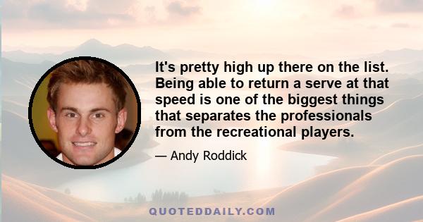 It's pretty high up there on the list. Being able to return a serve at that speed is one of the biggest things that separates the professionals from the recreational players.