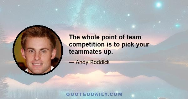 The whole point of team competition is to pick your teammates up.