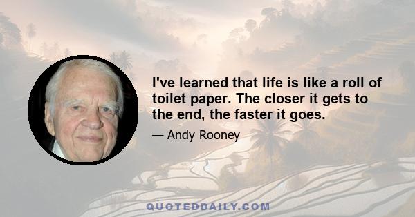 I've learned that life is like a roll of toilet paper. The closer it gets to the end, the faster it goes.