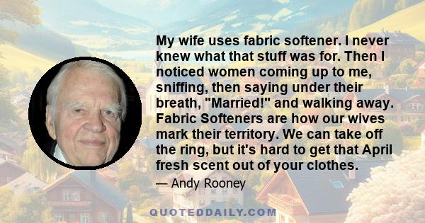 My wife uses fabric softener. I never knew what that stuff was for. Then I noticed women coming up to me, sniffing, then saying under their breath, Married! and walking away. Fabric Softeners are how our wives mark