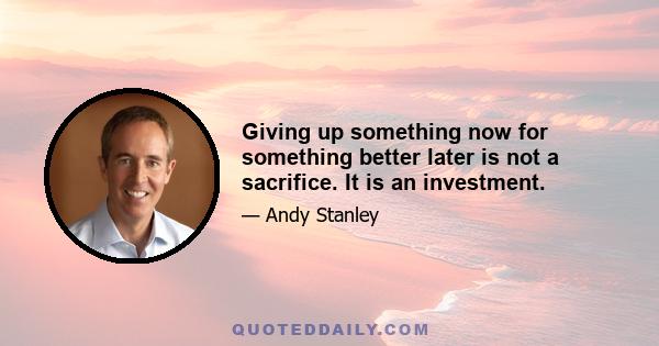 Giving up something now for something better later is not a sacrifice. It is an investment.