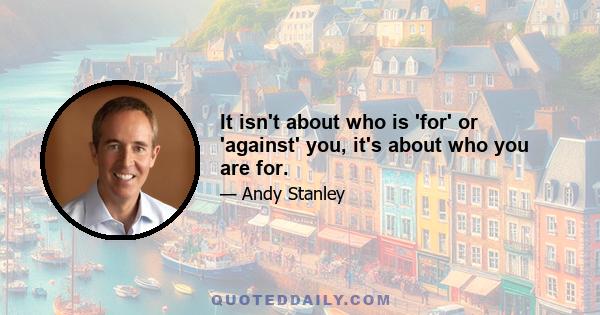 It isn't about who is 'for' or 'against' you, it's about who you are for.