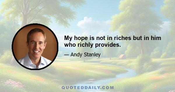 My hope is not in riches but in him who richly provides.