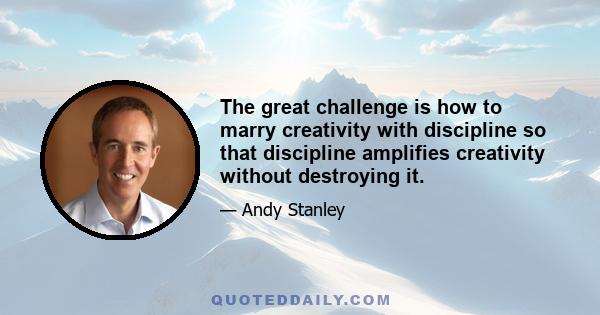 The great challenge is how to marry creativity with discipline so that discipline amplifies creativity without destroying it.