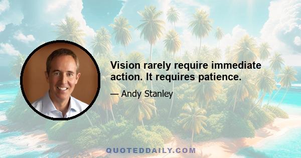 Vision rarely require immediate action. It requires patience.