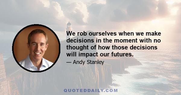 We rob ourselves when we make decisions in the moment with no thought of how those decisions will impact our futures.