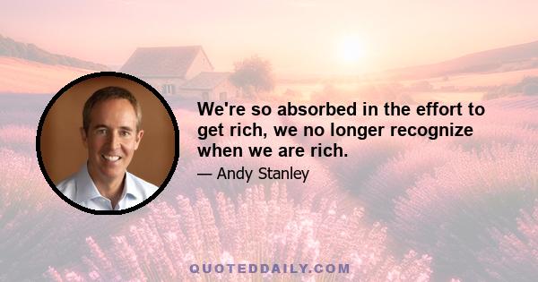 We're so absorbed in the effort to get rich, we no longer recognize when we are rich.