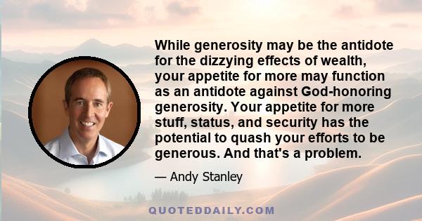 While generosity may be the antidote for the dizzying effects of wealth, your appetite for more may function as an antidote against God-honoring generosity. Your appetite for more stuff, status, and security has the