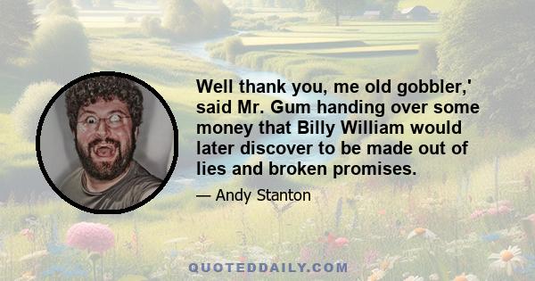 Well thank you, me old gobbler,' said Mr. Gum handing over some money that Billy William would later discover to be made out of lies and broken promises.