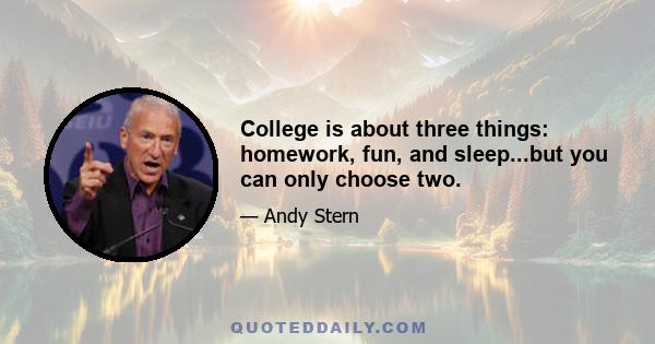 College is about three things: homework, fun, and sleep...but you can only choose two.