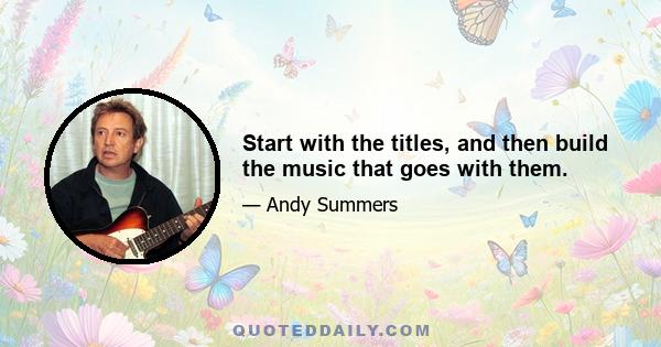 Start with the titles, and then build the music that goes with them.