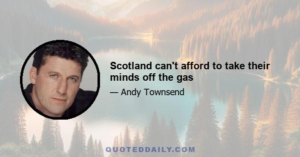 Scotland can't afford to take their minds off the gas