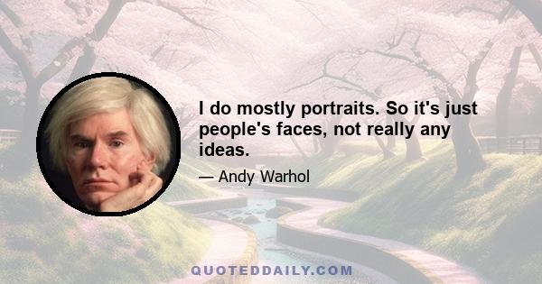 I do mostly portraits. So it's just people's faces, not really any ideas.