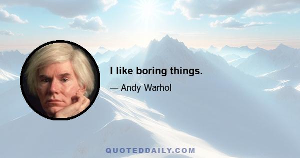 I like boring things.