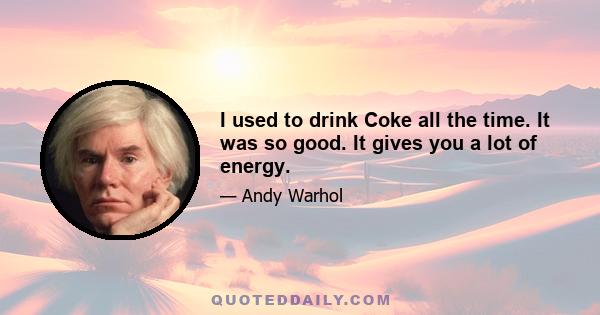 I used to drink Coke all the time. It was so good. It gives you a lot of energy.