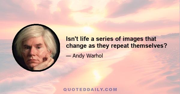 Isn't life a series of images that change as they repeat themselves?