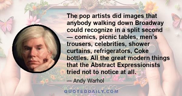 The pop artists did images that anybody walking down Broadway could recognize in a split second — comics, picnic tables, men’s trousers, celebrities, shower curtains, refrigerators, Coke bottles. All the great modern