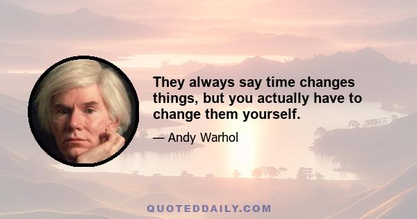 They always say time changes things, but you actually have to change them yourself.