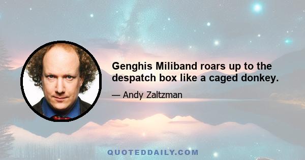 Genghis Miliband roars up to the despatch box like a caged donkey.