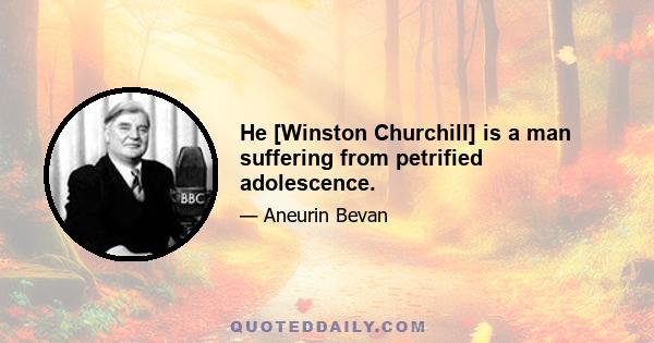 He [Winston Churchill] is a man suffering from petrified adolescence.