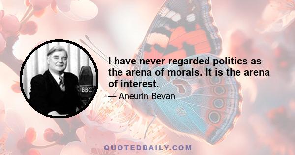 I have never regarded politics as the arena of morals. It is the arena of interest.