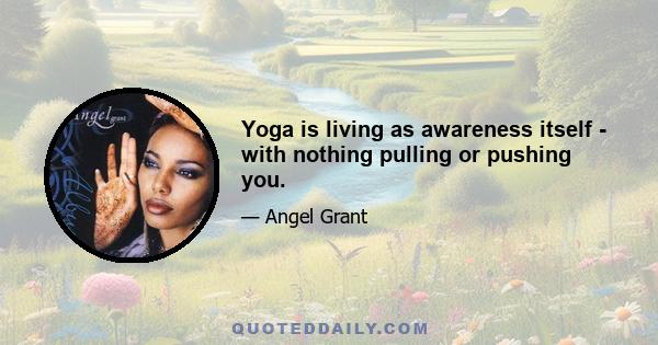 Yoga is living as awareness itself - with nothing pulling or pushing you.