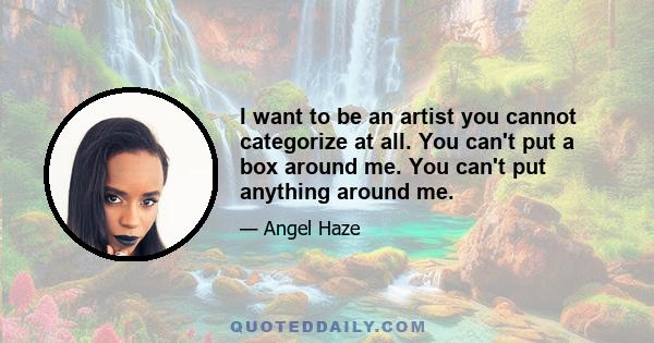 I want to be an artist you cannot categorize at all. You can't put a box around me. You can't put anything around me.