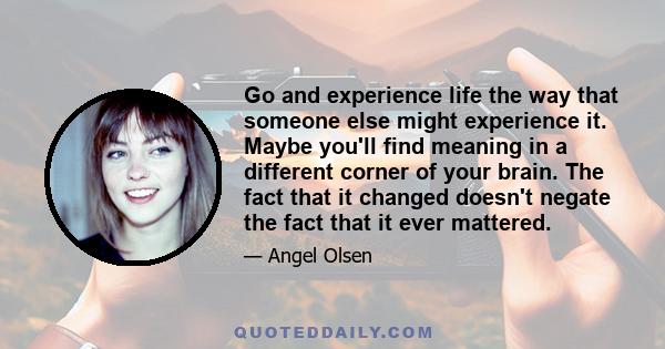 Go and experience life the way that someone else might experience it. Maybe you'll find meaning in a different corner of your brain. The fact that it changed doesn't negate the fact that it ever mattered.