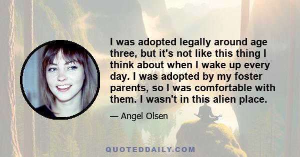 I was adopted legally around age three, but it's not like this thing I think about when I wake up every day. I was adopted by my foster parents, so I was comfortable with them. I wasn't in this alien place.